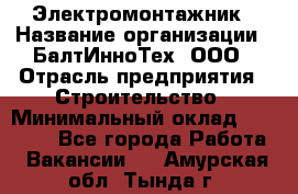 Электромонтажник › Название организации ­ БалтИнноТех, ООО › Отрасль предприятия ­ Строительство › Минимальный оклад ­ 20 000 - Все города Работа » Вакансии   . Амурская обл.,Тында г.